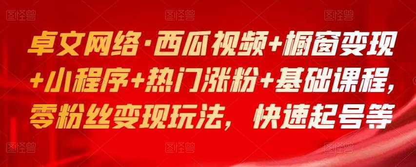 卓文网络·西瓜视频+橱窗变现+小程序+热门涨粉+基础课程,零粉丝变现玩法,快速起号等
