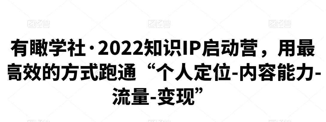 有瞰学社·2022知识IP启动营,用最高效的方式跑通“个人定位-内容能力-流量-变现”