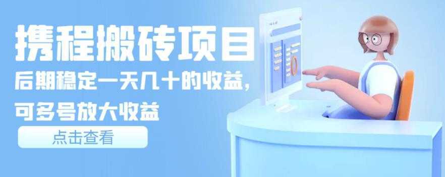 携程搬砖项目,后期稳定一天几十的收益,可多号放大收益【视频课程】