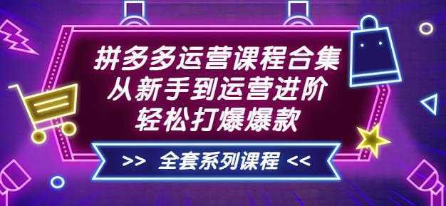 拼多多运营课程合集:从新手到运营进阶,轻松打爆爆款
