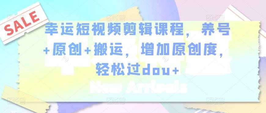 幸运短视频剪辑课程,养号+原创+搬运,增加原创度,轻松过dou+