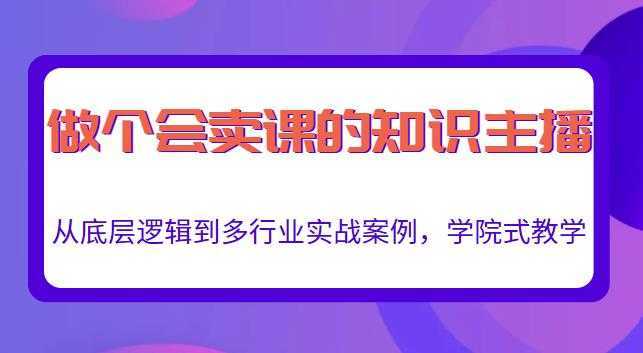 做一个会卖课的知识主播,从底层逻辑到多行业实战案例,学院式教学