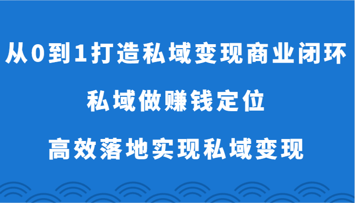 从0到1打造私域变现商业闭环-私域做赚钱定位,高效落地实现私域变现
