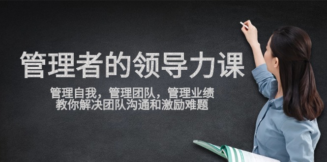 管理者领导力课,管理自我,管理团队,管理业绩,教你解决团队沟通和激励难题