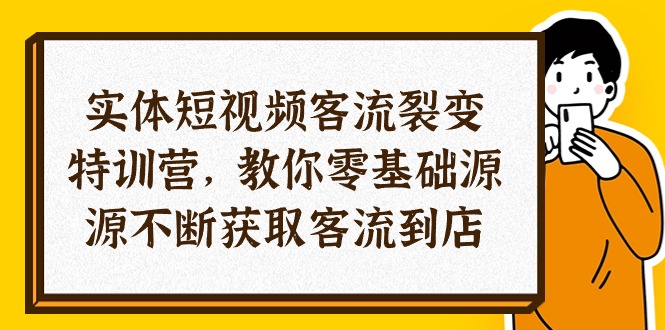 实体-短视频客流 裂变特训营,教你0基础源源不断获取客流到店