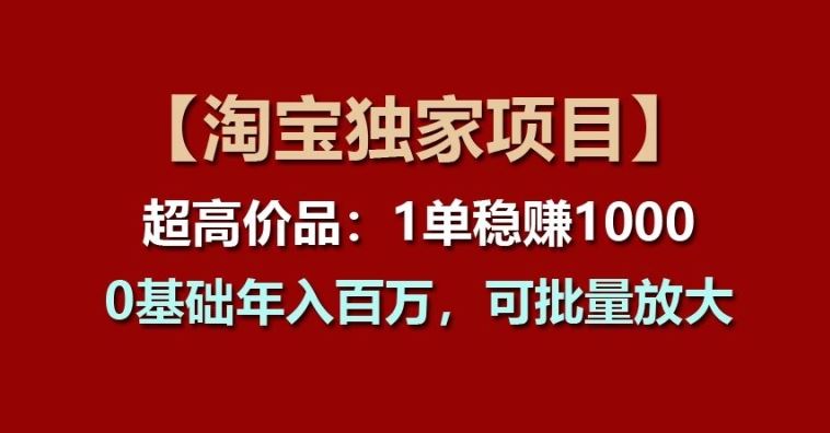 【淘宝独家项目】超高价品:1单稳赚1k多,0基础年入百W,可批量放大【揭秘】