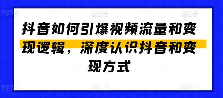 抖音如何引爆视频流量和变现逻辑,深度认识抖音和变现方式