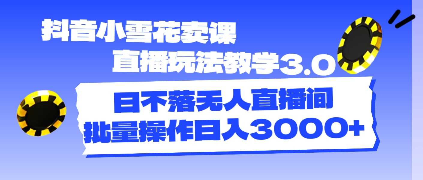 抖音小雪花卖课直播玩法教学3.0,日不落无人直播间,批量操作日入3000+