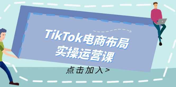 TikTok电商布局实操运营课:从新手到精通,成为TikTok带货运营高手