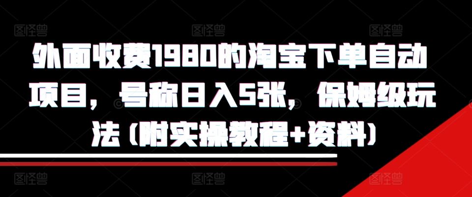 外面收费1980的淘宝下单自动项目,号称日入5张,保姆级玩法(附实操教程+资料)【揭秘】