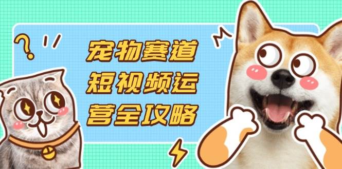 宠物赛道短视频运营全攻略,选品拍摄剪辑实操,实现流量到收益转化