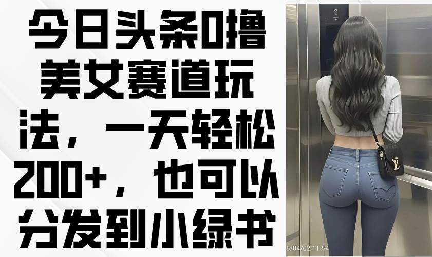 今日头条0撸美女赛道玩法,一天轻松200+,也可以分发到小绿书