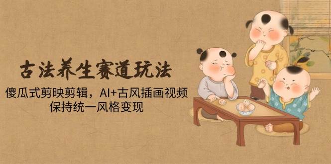 古法养生赛道玩法,傻瓜式剪映剪辑,AI+古风插画视频,保持统一风格变现
